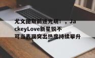Kaiyun- 尤文图斯前途光明！，JackeyLove新星锐不可当表现突出热度持续攀升
